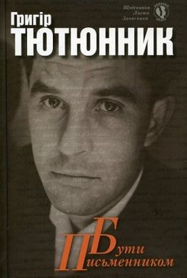 Григір Тютюнник. Бути письменником. Листи. Щоденники. Записники. Серія "Persona Grata"